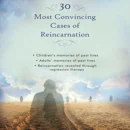 30 Most Convincing Cases of Reincarnation : • children’s memories of past lives • adults’ memories of past lives • reincarnation revealed through regression therapy